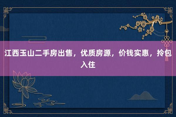 江西玉山二手房出售，优质房源，价钱实惠，拎包入住
