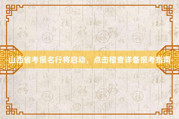 山西省考报名行将启动，点击稽查详备报考指南