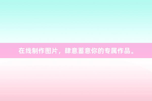 在线制作图片，肆意蓄意你的专属作品。