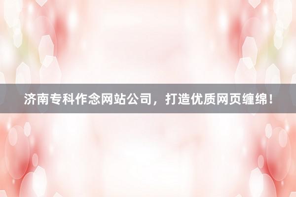济南专科作念网站公司，打造优质网页缠绵！