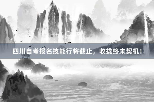 四川自考报名技能行将截止，收拢终末契机！