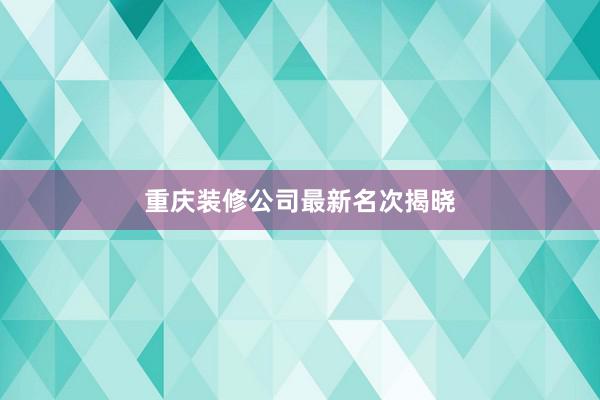 重庆装修公司最新名次揭晓