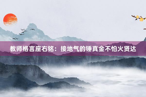 教师格言座右铭：接地气的锤真金不怕火贤达