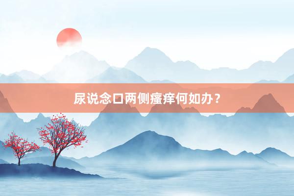 尿说念口两侧瘙痒何如办？