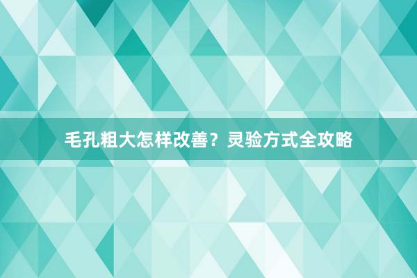 毛孔粗大怎样改善？灵验方式全攻略