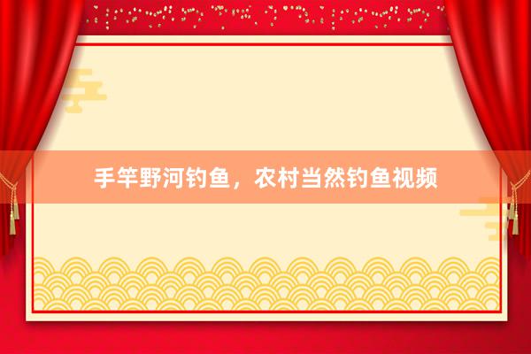 手竿野河钓鱼，农村当然钓鱼视频